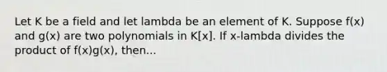 Let K be a field and let lambda be an element of K. Suppose f(x) and g(x) are two polynomials in K[x]. If x-lambda divides the product of f(x)g(x), then...