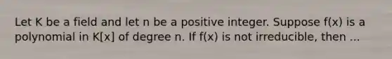 Let K be a field and let n be a positive integer. Suppose f(x) is a polynomial in K[x] of degree n. If f(x) is not irreducible, then ...