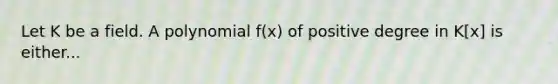 Let K be a field. A polynomial f(x) of positive degree in K[x] is either...