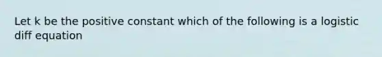 Let k be the positive constant which of the following is a logistic diff equation