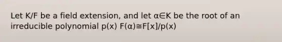 Let K/F be a field extension, and let α∈K be the root of an irreducible polynomial p(x) F(α)≅F[x]/p(x)