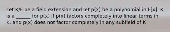 Let K/F be a field extension and let p(x) be a polynomial in F[x]. K is a ______ for p(x) if p(x) factors completely into linear terms in K, and p(x) does not factor completely in any subfield of K