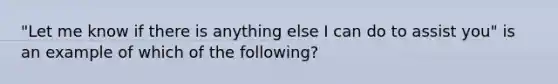 "Let me know if there is anything else I can do to assist​ you" is an example of which of the​ following?