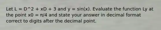 Let L = D^2 + xD + 3 and y = sin(x). Evaluate the function Ly at the point x0 = π/4 and state your answer in decimal format correct to digits after the <a href='https://www.questionai.com/knowledge/kuXXuLpqqD-decimal-point' class='anchor-knowledge'>decimal point</a>.