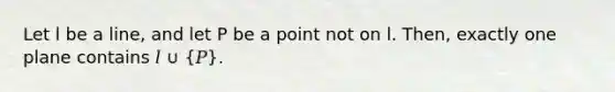 Let l be a line, and let P be a point not on l. Then, exactly one plane contains 𝑙 ∪ (𝑃).