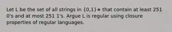 Let L be the set of all strings in (0,1)∗ that contain at least 251 0's and at most 251 1's. Argue L is regular using closure properties of regular languages.