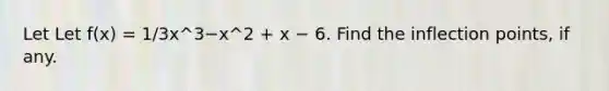 Let Let f(x) = 1/3x^3−x^2 + x − 6. Find the inflection points, if any.