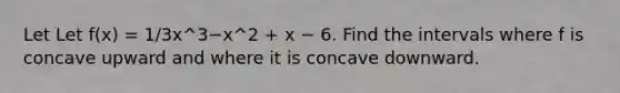 Let Let f(x) = 1/3x^3−x^2 + x − 6. Find the intervals where f is concave upward and where it is concave downward.