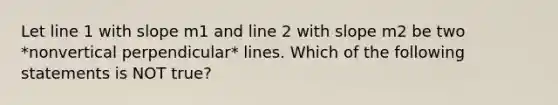 Let line 1 with slope m1 and line 2 with slope m2 be two *nonvertical perpendicular* lines. Which of the following statements is NOT ​true?