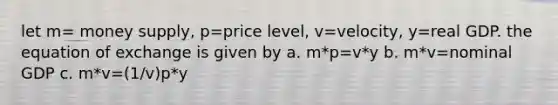 let m= money supply, p=price level, v=velocity, y=real GDP. the equation of exchange is given by a. m*p=v*y b. m*v=nominal GDP c. m*v=(1/v)p*y