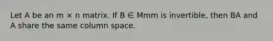 Let A be an m × n matrix. If B ∈ Mmm is invertible, then BA and A share the same column space.