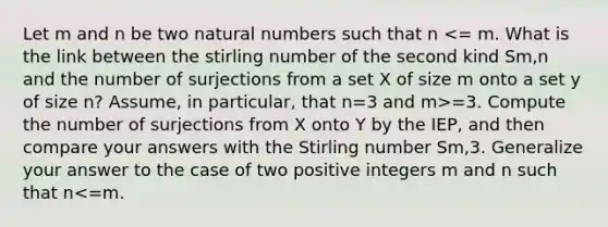 Let m and n be two natural numbers such that n =3. Compute the number of surjections from X onto Y by the IEP, and then compare your answers with the Stirling number Sm,3. Generalize your answer to the case of two positive integers m and n such that n<=m.