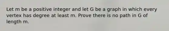 Let m be a positive integer and let G be a graph in which every vertex has degree at least m. Prove there is no path in G of length m.