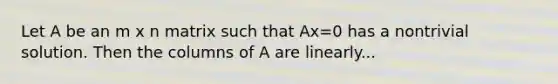 Let A be an m x n matrix such that Ax=0 has a nontrivial solution. Then the columns of A are linearly...