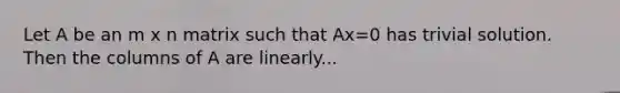 Let A be an m x n matrix such that Ax=0 has trivial solution. Then the columns of A are linearly...