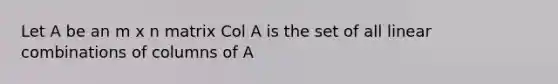 Let A be an m x n matrix Col A is the set of all linear combinations of columns of A