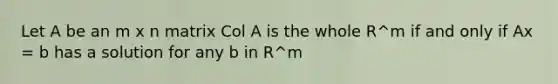 Let A be an m x n matrix Col A is the whole R^m if and only if Ax = b has a solution for any b in R^m