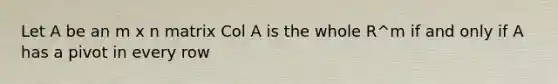 Let A be an m x n matrix Col A is the whole R^m if and only if A has a pivot in every row