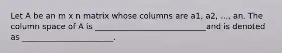 Let A be an m x n matrix whose columns are a1, a2, ..., an. The column space of A is ____________________________and is denoted as _______________________.