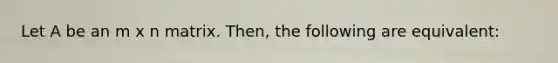 Let A be an m x n matrix. Then, the following are equivalent: