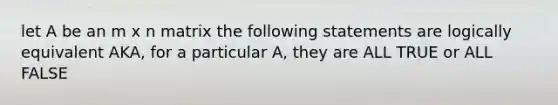 let A be an m x n matrix the following statements are logically equivalent AKA, for a particular A, they are ALL TRUE or ALL FALSE