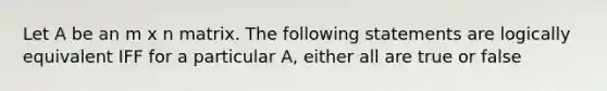 Let A be an m x n matrix. The following statements are logically equivalent IFF for a particular A, either all are true or false