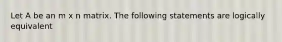 Let A be an m x n matrix. The following statements are logically equivalent