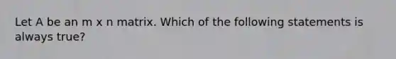 Let A be an m x n matrix. Which of the following statements is always true?