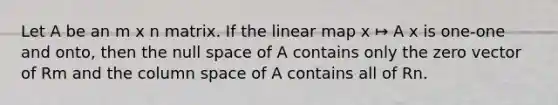 Let A be an m x n matrix. If the linear map x ↦ A x is one-one and onto, then the null space of A contains only the zero vector of Rm and the column space of A contains all of Rn.