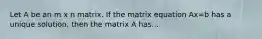 Let A be an m x n matrix. If the matrix equation Ax=b has a unique solution, then the matrix A has...