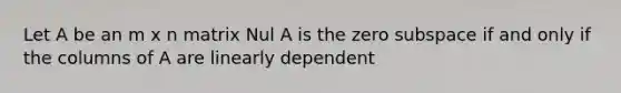 Let A be an m x n matrix Nul A is the zero subspace if and only if the columns of A are linearly dependent