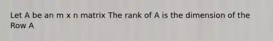 Let A be an m x n matrix The rank of A is the dimension of the Row A