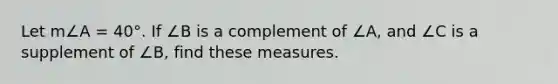 Let m∠A = 40°. If ∠B is a complement of ∠A, and ∠C is a supplement of ∠B, find these measures.