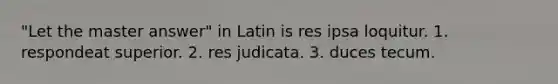 "Let the master answer" in Latin is res ipsa loquitur. 1. respondeat superior. 2. res judicata. 3. duces tecum.