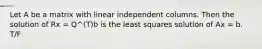 Let A be a matrix with linear independent columns. Then the solution of Rx = Q^(T)b is the least squares solution of Ax = b. T/F