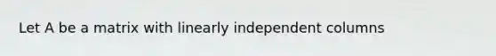 Let A be a matrix with linearly independent columns