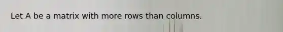 Let A be a matrix with more rows than columns.