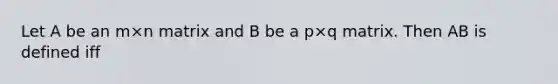 Let A be an m×n matrix and B be a p×q matrix. Then AB is defined iff