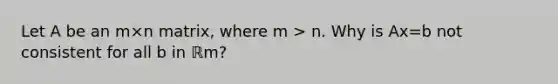 Let A be an m×n matrix, where m > n. Why is Ax=b not consistent for all b in ℝm​?