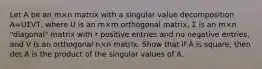 Let A be an m×n matrix with a singular value decomposition A=UΣVT​, where U is an m×m orthogonal​ matrix, Σ is an m×n ​"diagonal" matrix with r positive entries and no negative​ entries, and V is an orthogonal n×n matrix. Show that if A is​ square, then det A is the product of the singular values of A.