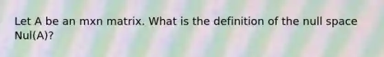 Let A be an mxn matrix. What is the definition of the null space Nul(A)?