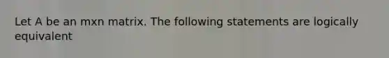 Let A be an mxn matrix. The following statements are logically equivalent