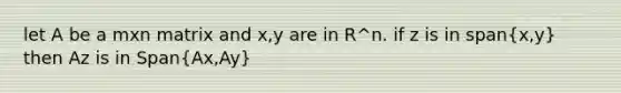 let A be a mxn matrix and x,y are in R^n. if z is in span(x,y) then Az is in Span(Ax,Ay)