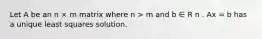 Let A be an n × m matrix where n > m and b ∈ R n . Ax = b has a unique least squares solution.