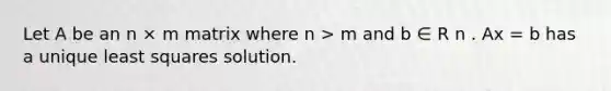 Let A be an n × m matrix where n > m and b ∈ R n . Ax = b has a unique least squares solution.