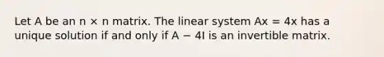 Let A be an n × n matrix. The linear system Ax = 4x has a unique solution if and only if A − 4I is an invertible matrix.