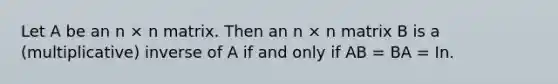 Let A be an n × n matrix. Then an n × n matrix B is a (multiplicative) inverse of A if and only if AB = BA = In.