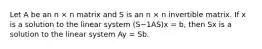 Let A be an n × n matrix and S is an n × n invertible matrix. If x is a solution to the linear system (S−1AS)x = b, then Sx is a solution to the linear system Ay = Sb.