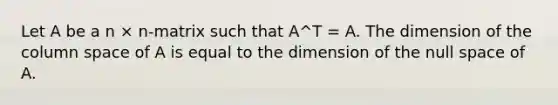 Let A be a n × n-matrix such that A^T = A. The dimension of the column space of A is equal to the dimension of the null space of A.