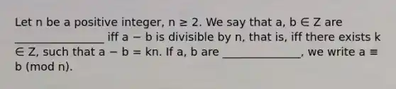 Let n be a positive integer, n ≥ 2. We say that a, b ∈ Z are ________________ iff a − b is divisible by n, that is, iff there exists k ∈ Z, such that a − b = kn. If a, b are ______________, we write a ≡ b (mod n).